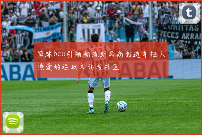 篮球bco引领潮流新风尚打造年轻人热爱的运动文化与社区