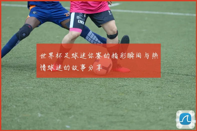 世界杯足球迷你赛的精彩瞬间与热情球迷的故事分享