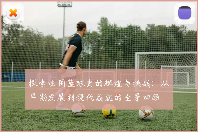 探索法国篮球史的辉煌与挑战：从早期发展到现代成就的全景回顾