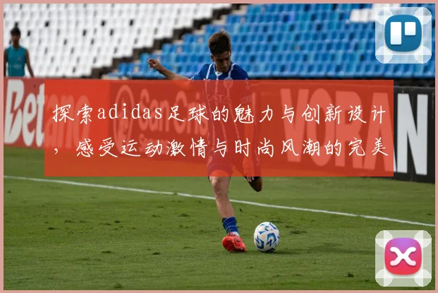 探索adidas足球的魅力与创新设计，感受运动激情与时尚风潮的完美结合