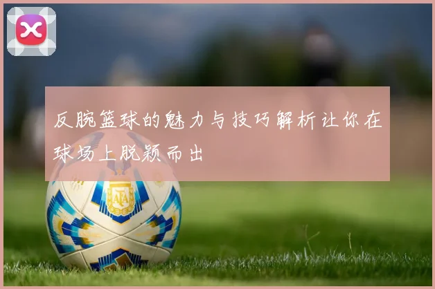 反腕篮球的魅力与技巧解析让你在球场上脱颖而出