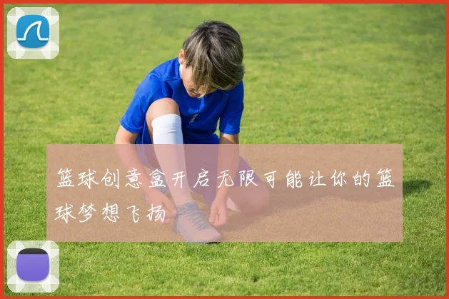 篮球创意盒开启无限可能让你的篮球梦想飞扬