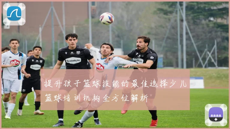 提升孩子篮球技能的最佳选择少儿篮球培训机构全方位解析