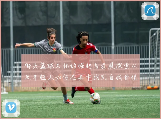 街头篮球文化的崛起与发展探索以及年轻人如何在其中找到自我价值