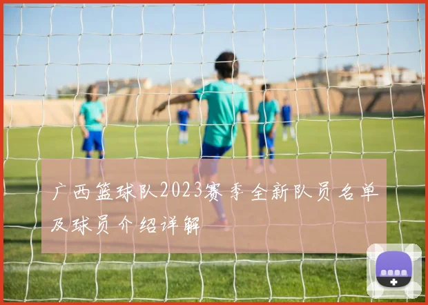 广西篮球队2023赛季全新队员名单及球员介绍详解