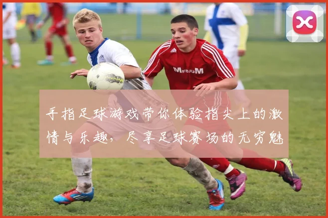 手指足球游戏带你体验指尖上的激情与乐趣，尽享足球赛场的无穷魅力与挑战