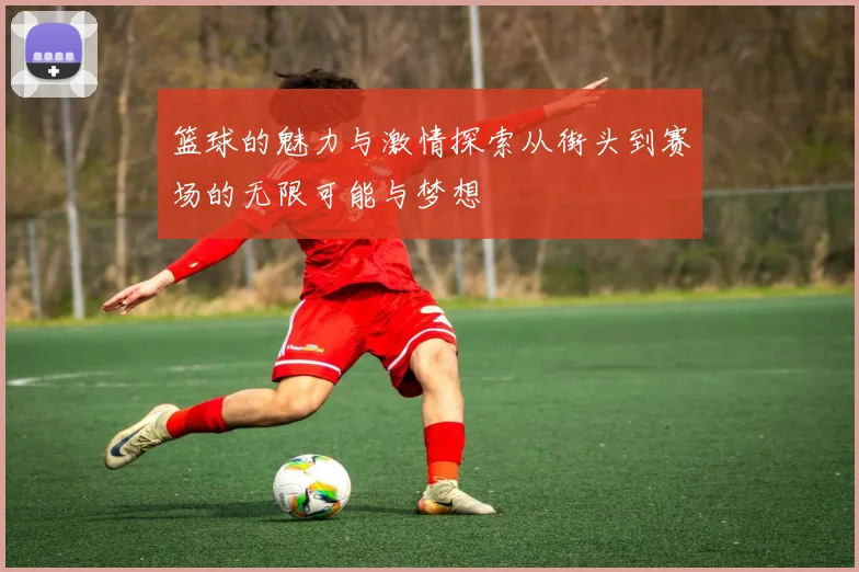 篮球的魅力与激情探索从街头到赛场的无限可能与梦想