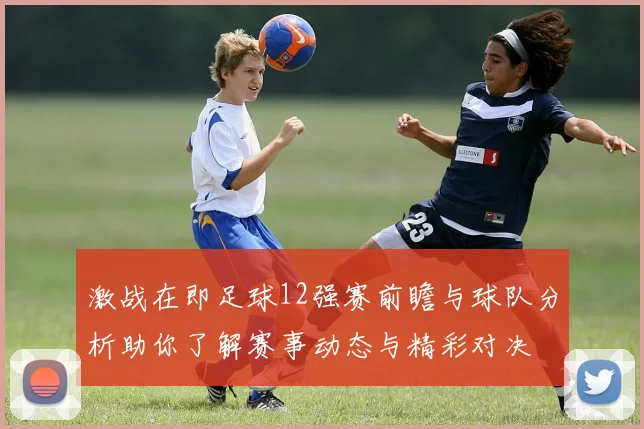 激战在即足球12强赛前瞻与球队分析助你了解赛事动态与精彩对决
