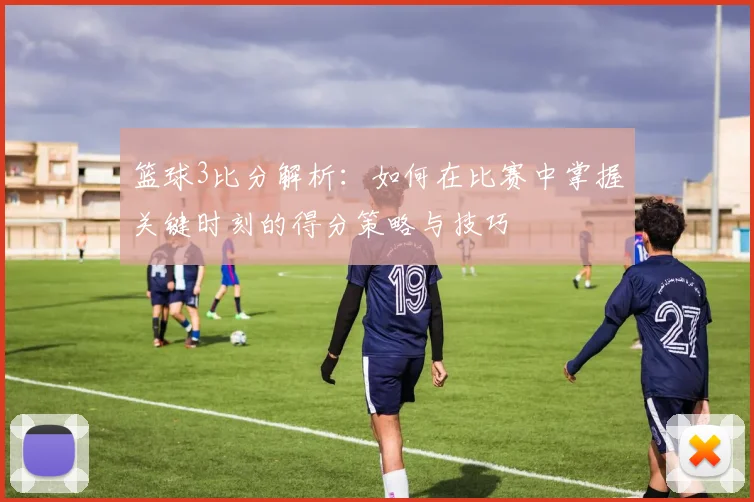 篮球3比分解析：如何在比赛中掌握关键时刻的得分策略与技巧