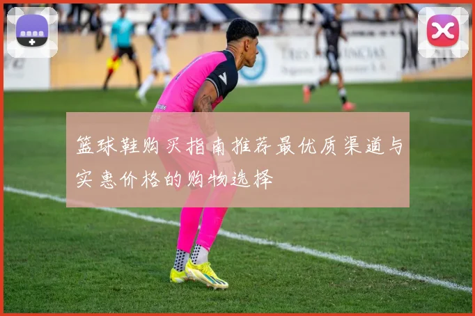 篮球鞋购买指南推荐最优质渠道与实惠价格的购物选择